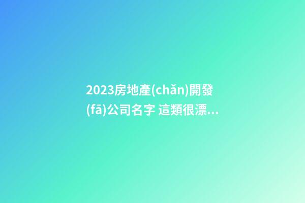 2023房地產(chǎn)開發(fā)公司名字 這類很漂亮-第1張-公司起名-玄機派